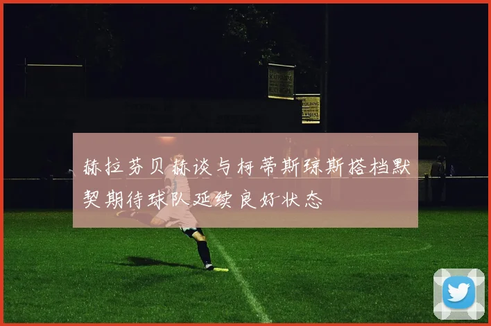 赫拉芬贝赫谈与柯蒂斯琼斯搭档默契期待球队延续良好状态