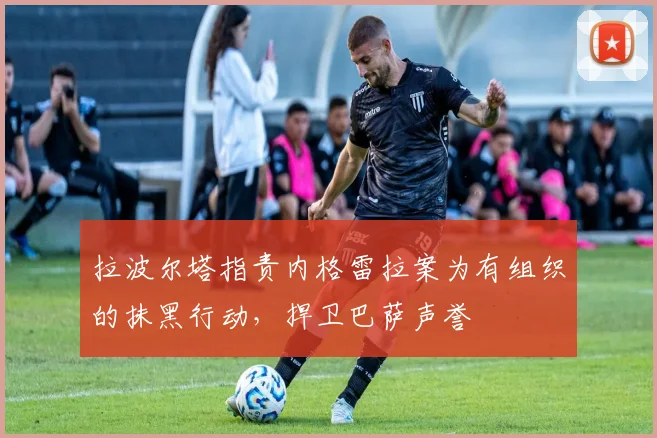 拉波尔塔指责内格雷拉案为有组织的抹黑行动，捍卫巴萨声誉