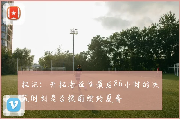 拓记：开拓者面临最后86小时的决策时刻是否提前续约夏普