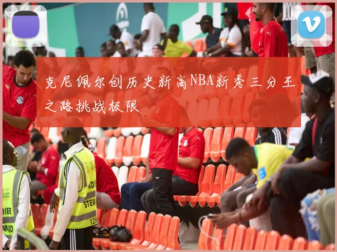 克尼佩尔创历史新高NBA新秀三分王之路挑战极限