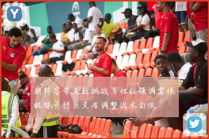 新阵容带来新挑战马祖拉强调需根据球员特点灵活调整战术打法
