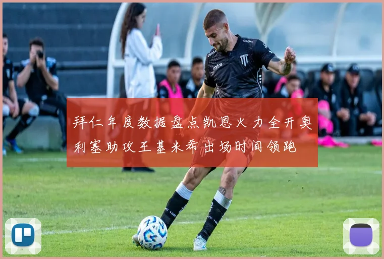 拜仁年度数据盘点凯恩火力全开奥利塞助攻王基米希出场时间领跑