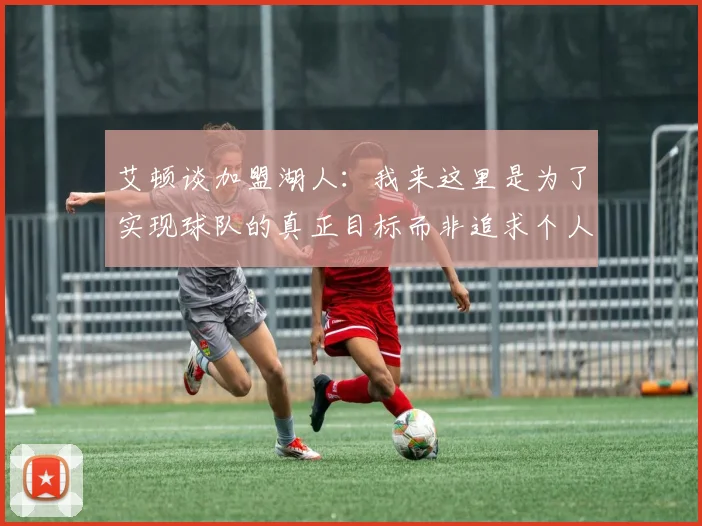 艾顿谈加盟湖人：我来这里是为了实现球队的真正目标而非追求个人数据