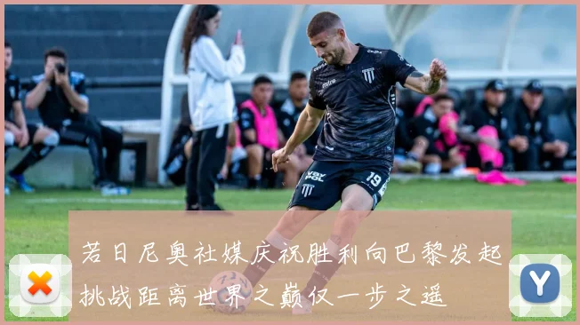 若日尼奥社媒庆祝胜利向巴黎发起挑战距离世界之巅仅一步之遥