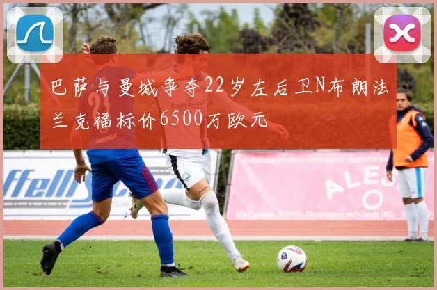 巴萨与曼城争夺22岁左后卫N布朗法兰克福标价6500万欧元