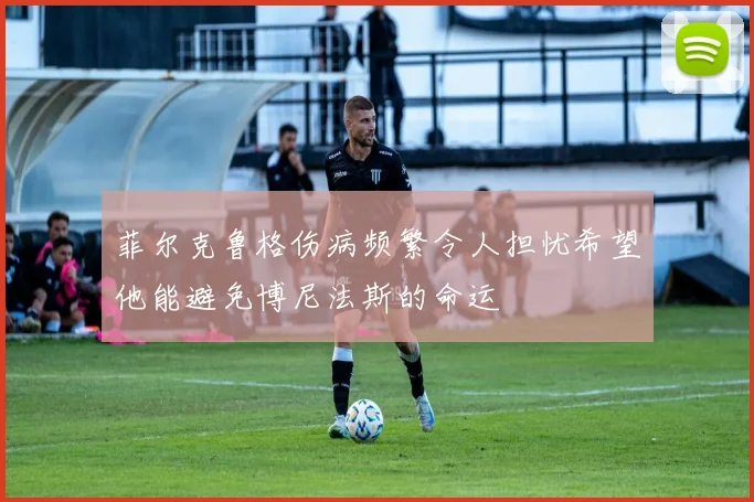 菲尔克鲁格伤病频繁令人担忧希望他能避免博尼法斯的命运
