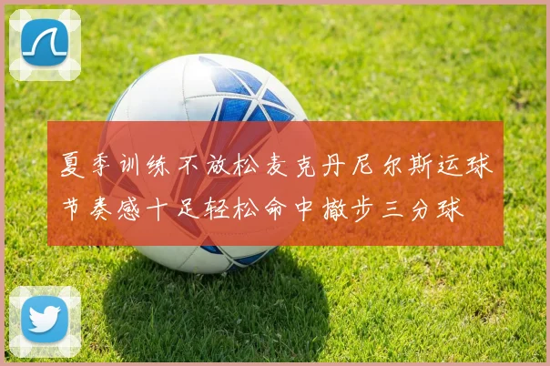 夏季训练不放松麦克丹尼尔斯运球节奏感十足轻松命中撤步三分球