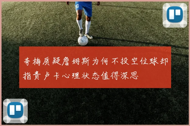 夸梅质疑詹姆斯为何不投空位球却指责卢卡心理状态值得深思