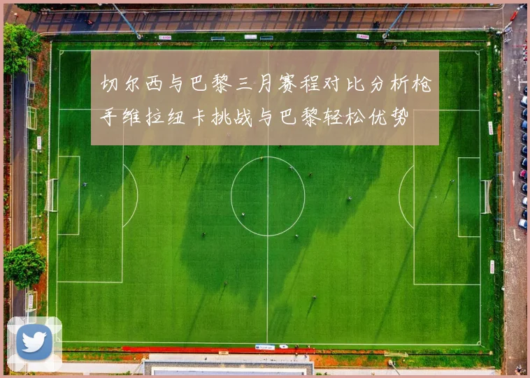 切尔西与巴黎三月赛程对比分析枪手维拉纽卡挑战与巴黎轻松优势