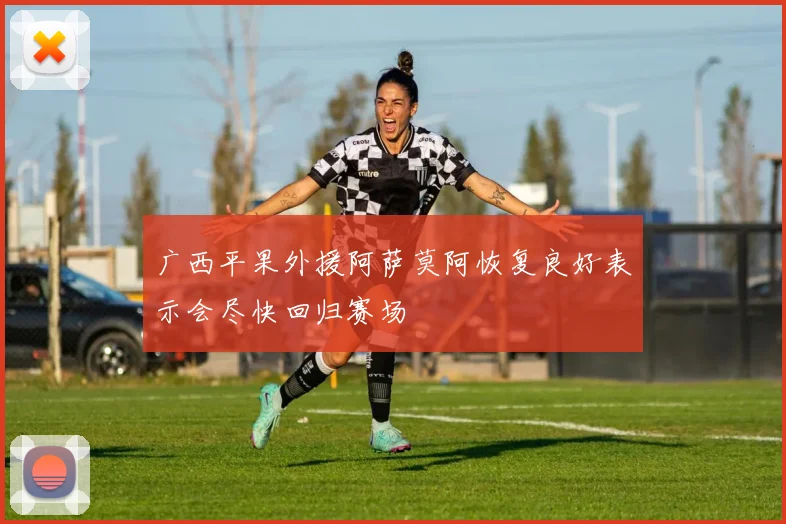 广西平果外援阿萨莫阿恢复良好表示会尽快回归赛场