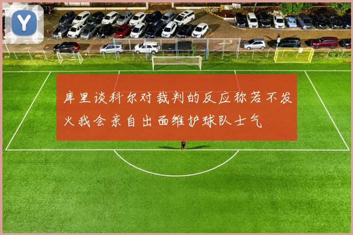 库里谈科尔对裁判的反应称若不发火我会亲自出面维护球队士气