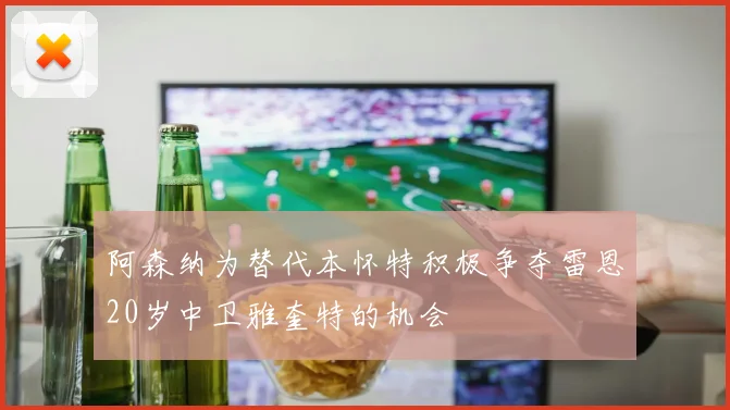 阿森纳为替代本怀特积极争夺雷恩20岁中卫雅奎特的机会