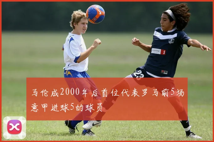马伦成2000年后首位代表罗马前5场意甲进球5的球员