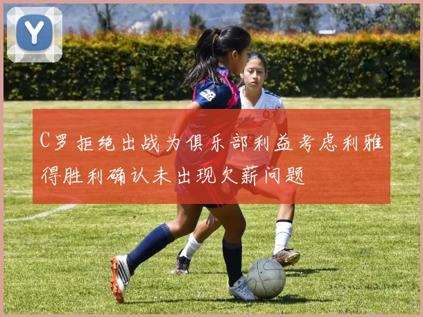 C罗拒绝出战为俱乐部利益考虑利雅得胜利确认未出现欠薪问题