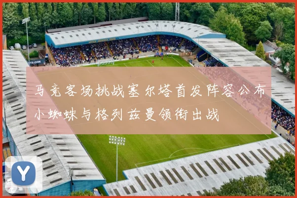 马竞客场挑战塞尔塔首发阵容公布小蜘蛛与格列兹曼领衔出战