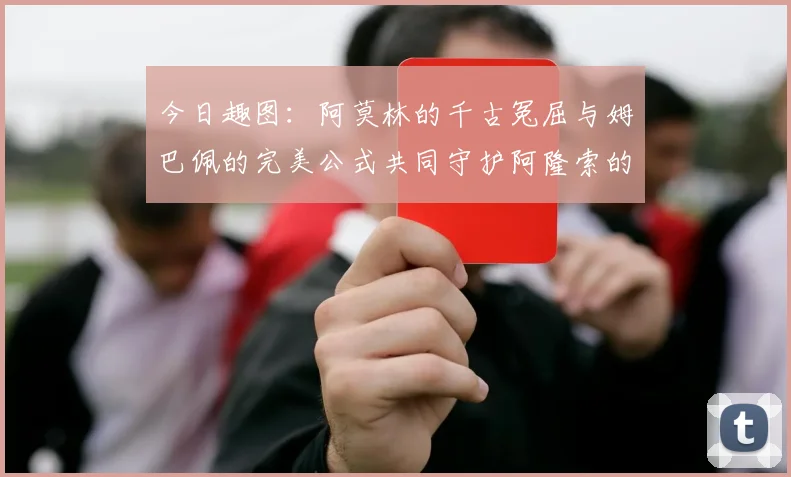 今日趣图：阿莫林的千古冤屈与姆巴佩的完美公式共同守护阿隆索的传奇故事