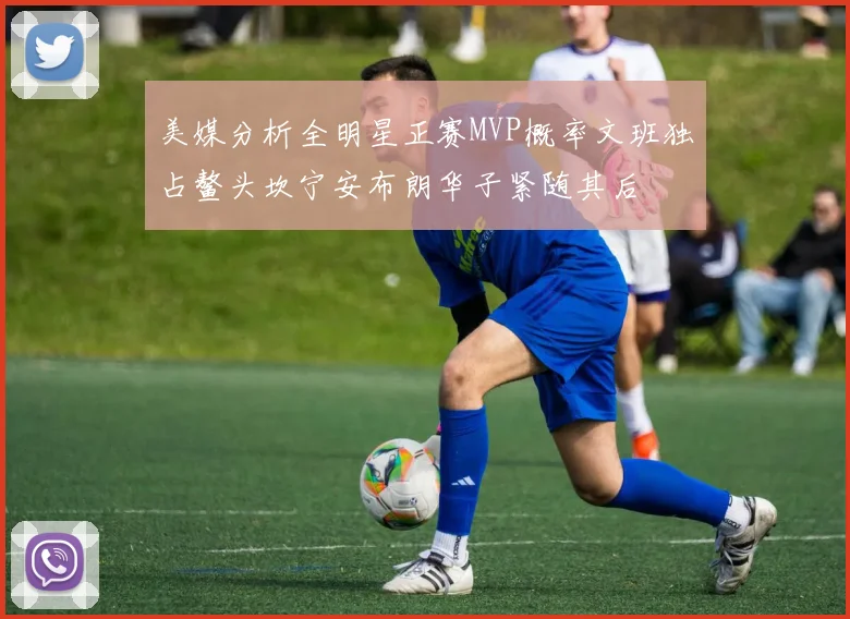 美媒分析全明星正赛MVP概率文班独占鳌头坎宁安布朗华子紧随其后
