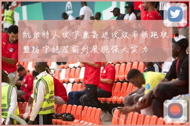 凯尔特人攻守兼备进攻效率领跑联盟防守稳居前列展现强大实力