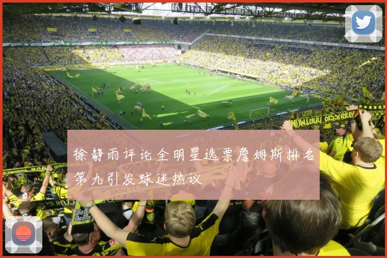 徐静雨评论全明星选票詹姆斯排名第九引发球迷热议