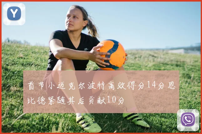 首节小迈克尔波特高效得分14分恩比德紧随其后贡献10分