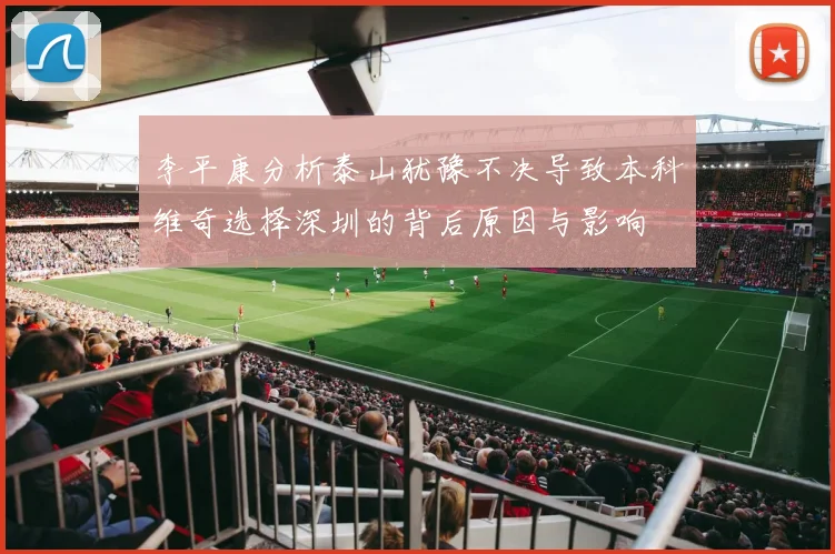 李平康分析泰山犹豫不决导致本科维奇选择深圳的背后原因与影响