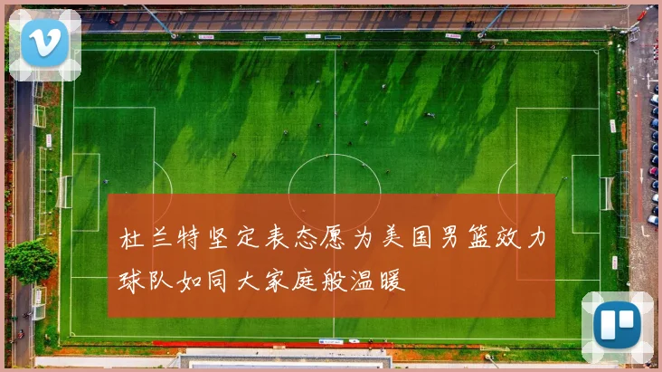 杜兰特坚定表态愿为美国男篮效力球队如同大家庭般温暖