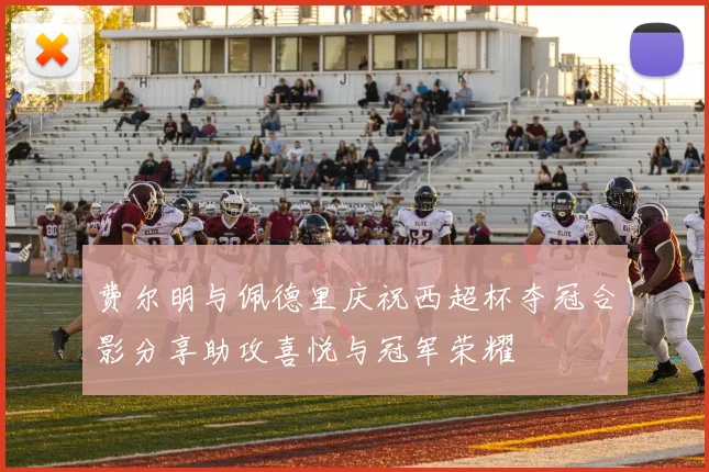 费尔明与佩德里庆祝西超杯夺冠合影分享助攻喜悦与冠军荣耀