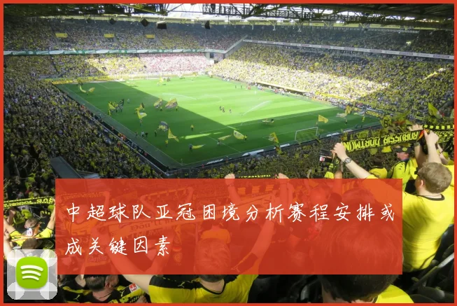 中超球队亚冠困境分析赛程安排或成关键因素