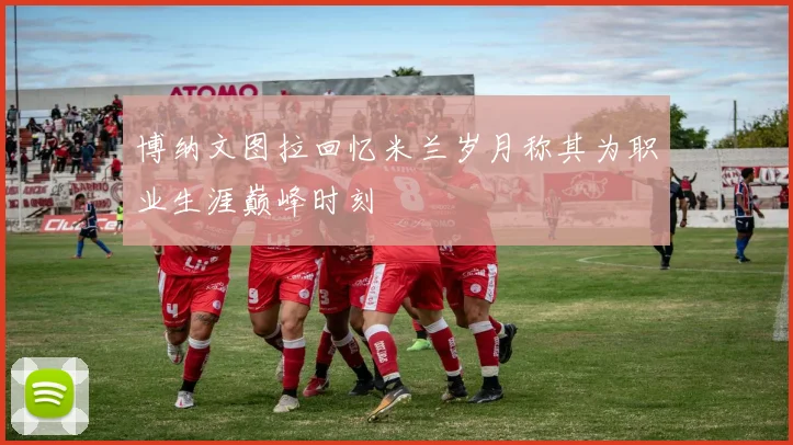 博纳文图拉回忆米兰岁月称其为职业生涯巅峰时刻