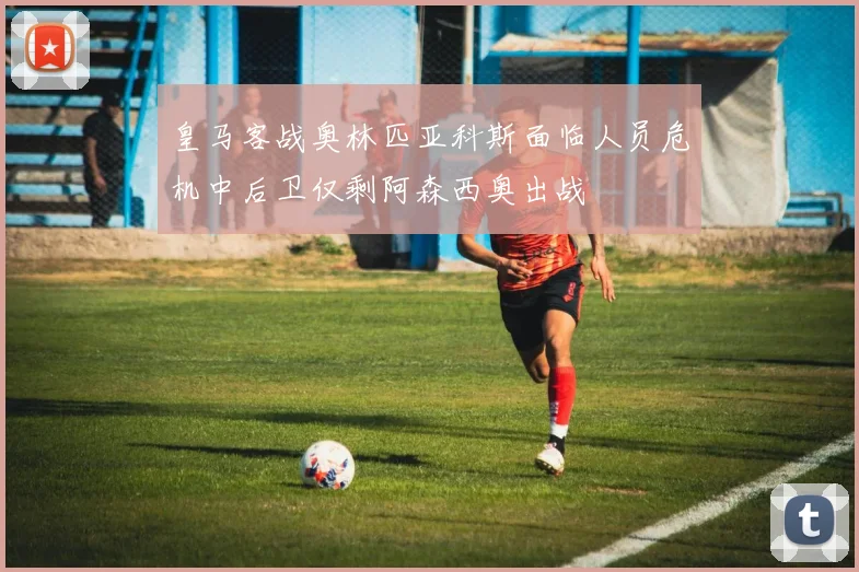 皇马客战奥林匹亚科斯面临人员危机中后卫仅剩阿森西奥出战