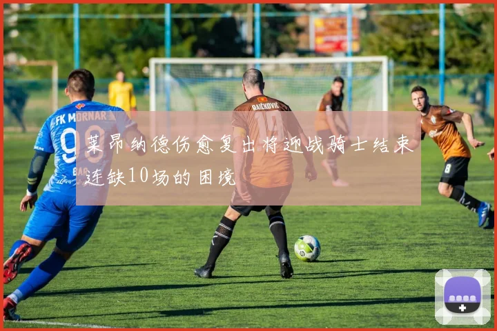 莱昂纳德伤愈复出将迎战骑士结束连缺10场的困境