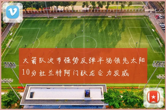火箭队次节强势反弹半场领先太阳10分杜兰特阿门狄龙合力发威