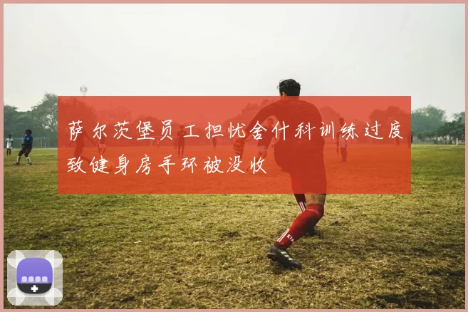 萨尔茨堡员工担忧舍什科训练过度致健身房手环被没收