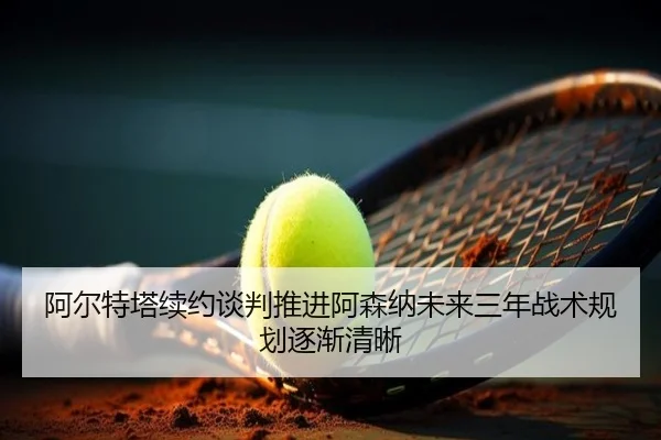 阿尔特塔续约谈判推进阿森纳未来三年战术规划逐渐清晰 - CSLBuyBalls